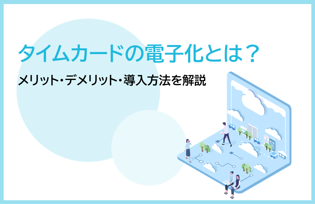 タイムカードの電子化とは？メリット・デメリット・導入方法を解説