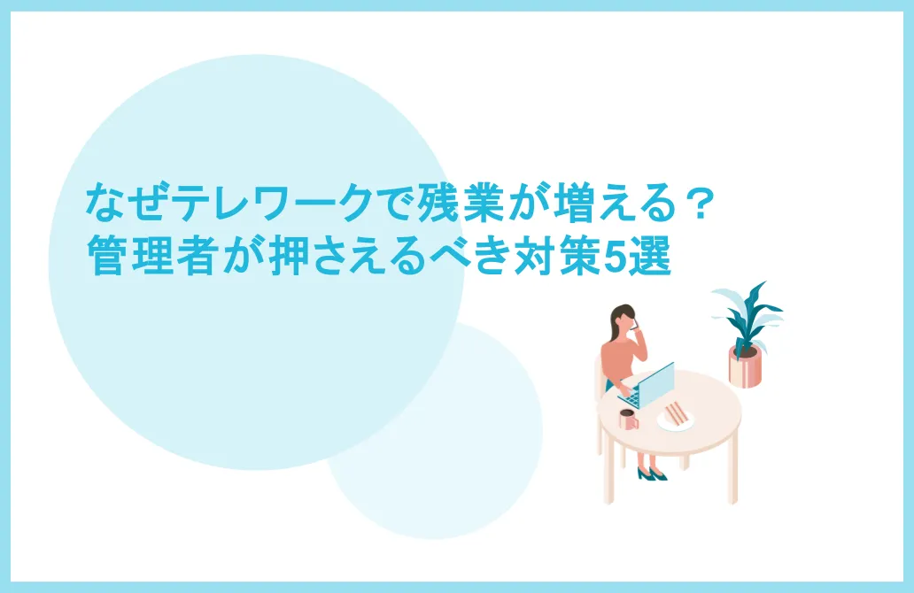 テレワークで残業が増える理由とは？管理者が押さえるべき対策5選